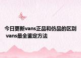 今日更新vans正品和仿品的区别 vans最全鉴定方法
