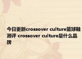今日更新crossover culture篮球鞋测评 crossover culture是什么品牌