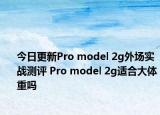 今日更新Pro model 2g外场实战测评 Pro model 2g适合大体重吗