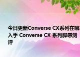 今日更新Converse CX系列在哪入手 Converse CX 系列脚感测评