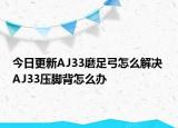 今日更新AJ33磨足弓怎么解决 AJ33压脚背怎么办