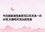 今日更新油性发质可以天天洗一次头吗,长期每天洗头的危害