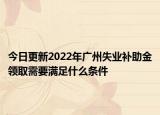 今日更新2022年广州失业补助金领取需要满足什么条件