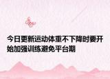 今日更新运动体重不下降时要开始加强训练避免平台期