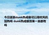 今日更新dunk热成像可以用吹风机加热吗 dunk热成像效果一直都有吗