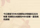 今日更新与NBA球星有过绯闻的五位女明星 有哪些女明星和NBA球星一直有桃色新闻