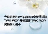 今日更新New Balance全新篮球鞋TWO WXY 开箱测评 TWO WXY 尺码偏大偏小