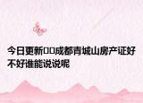 今日更新﻿﻿成都青城山房产证好不好谁能说说呢