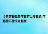 今日更新每天压腿可以瘦腿吗 压腿能不能改变腿型