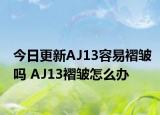 今日更新AJ13容易褶皱吗 AJ13褶皱怎么办