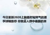 今日更新2020上脚最时髦帅气的夏季球鞋推荐 你就是人群中最靓的崽