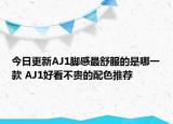 今日更新AJ1脚感最舒服的是哪一款 AJ1好看不贵的配色推荐