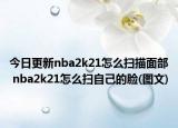今日更新nba2k21怎么扫描面部 nba2k21怎么扫自己的脸(图文)