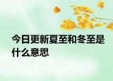 今日更新夏至和冬至是什么意思