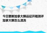 今日更新加拿大鹅远征开箱测评 加拿大鹅怎么清洗
