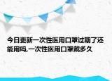 今日更新一次性医用口罩过期了还能用吗,一次性医用口罩戴多久