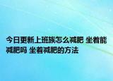 今日更新上班族怎么减肥 坐着能减肥吗 坐着减肥的方法