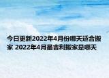今日更新2022年4月份哪天适合搬家 2022年4月最吉利搬家是哪天