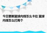 今日更新篮球内线怎么卡位 篮球内线怎么打高个