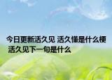 今日更新活久见 活久懂是什么梗 活久见下一句是什么