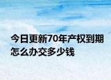 今日更新70年产权到期怎么办交多少钱