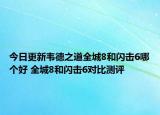 今日更新韦德之道全城8和闪击6哪个好 全城8和闪击6对比测评