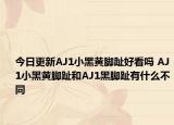 今日更新AJ1小黑黄脚趾好看吗 AJ1小黑黄脚趾和AJ1黑脚趾有什么不同