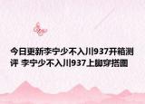 今日更新李宁少不入川937开箱测评 李宁少不入川937上脚穿搭图