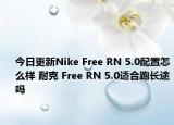 今日更新Nike Free RN 5.0配置怎么样 耐克 Free RN 5.0适合跑长途吗