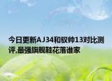今日更新AJ34和驭帅13对比测评,最强旗舰鞋花落谁家