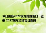 今日更新2022属龙结婚吉日一览表 2022属龙结婚吉日查询