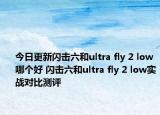 今日更新闪击六和ultra fly 2 low哪个好 闪击六和ultra fly 2 low实战对比测评