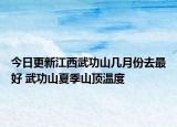 今日更新江西武功山几月份去最好 武功山夏季山顶温度
