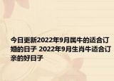 今日更新2022年9月属牛的适合订婚的日子 2022年9月生肖牛适合订亲的好日子