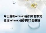 今日更新airmax系列所有款式介绍 airmax系列哪个脚感好