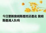 今日更新詹姆斯是姓还是名 詹姆斯是湖人队吗