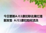 今日更新AJ11康扣联名黑红提前发售  AJ11康扣如何清洗