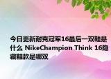 今日更新耐克冠军16最后一双鞋是什么 NikeChampion Think 16隐藏鞋款是哪双