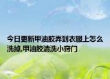 今日更新甲油胶弄到衣服上怎么洗掉,甲油胶清洗小窍门