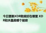 今日更新XDR鞋底好在哪里 XDR和水晶底哪个耐磨