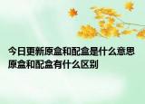 今日更新原盒和配盒是什么意思 原盒和配盒有什么区别