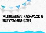 今日更新跑鞋可以跑多少公里 跑鞋过了寿命期还能穿吗
