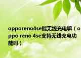 opporeno4se能无线充电嘛（oppo reno 4se支持无线充电功能吗）
