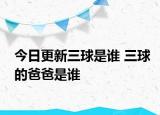 今日更新三球是谁 三球的爸爸是谁