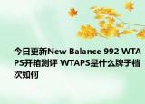 今日更新New Balance 992 WTAPS开箱测评 WTAPS是什么牌子档次如何