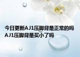今日更新AJ1压脚背是正常的吗 AJ1压脚背是买小了吗