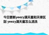 今日更新yeezy满天星和天使区别 yeezy满天星怎么清洗