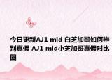 今日更新AJ1 mid 白芝加哥如何辨别真假 AJ1 mid小芝加哥真假对比图