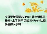 今日更新荣耀30 Pro+钛空银真机开箱+上手测评 荣耀30 Pro+钛空银值得入手吗