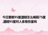今日更新95度酒精怎么稀释75度,酒精95度对人体有伤害吗